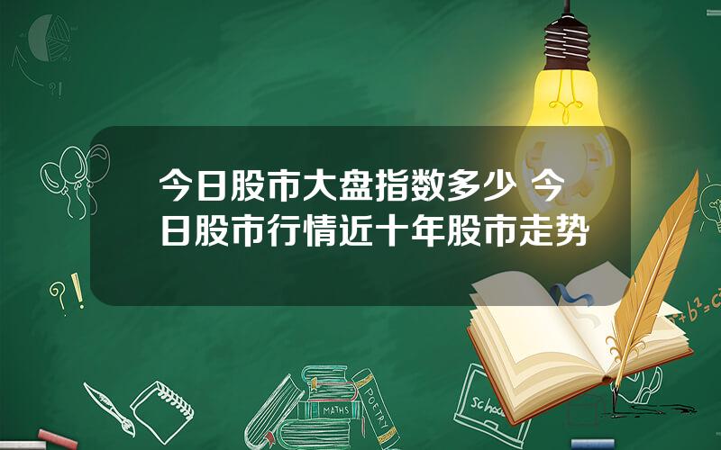 今日股市大盘指数多少 今日股市行情近十年股市走势